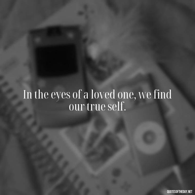 In the eyes of a loved one, we find our true self. - Intense Quotes On Love