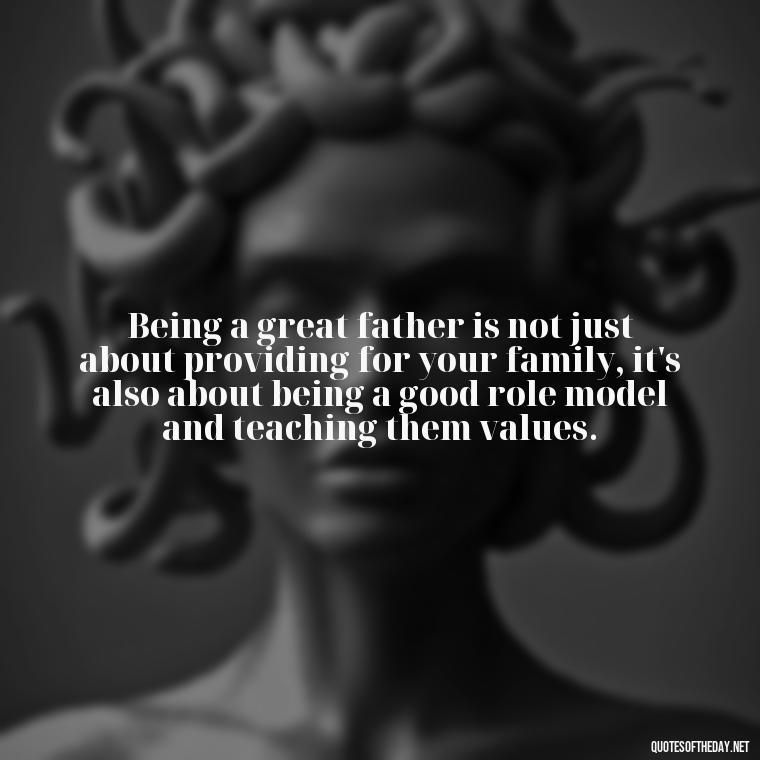 Being a great father is not just about providing for your family, it's also about being a good role model and teaching them values. - Quotes About Fatherly Love