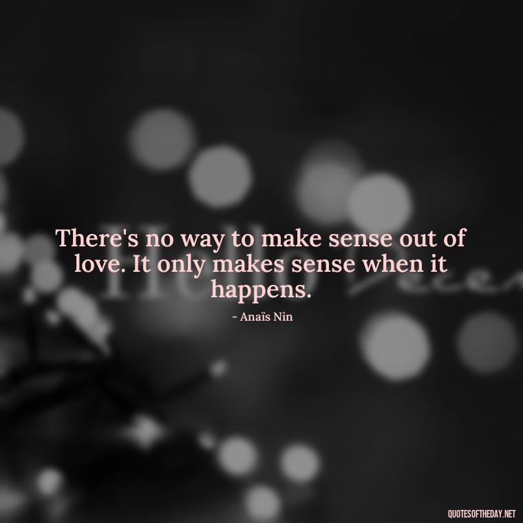 There's no way to make sense out of love. It only makes sense when it happens. - Anais Nin Love Quotes