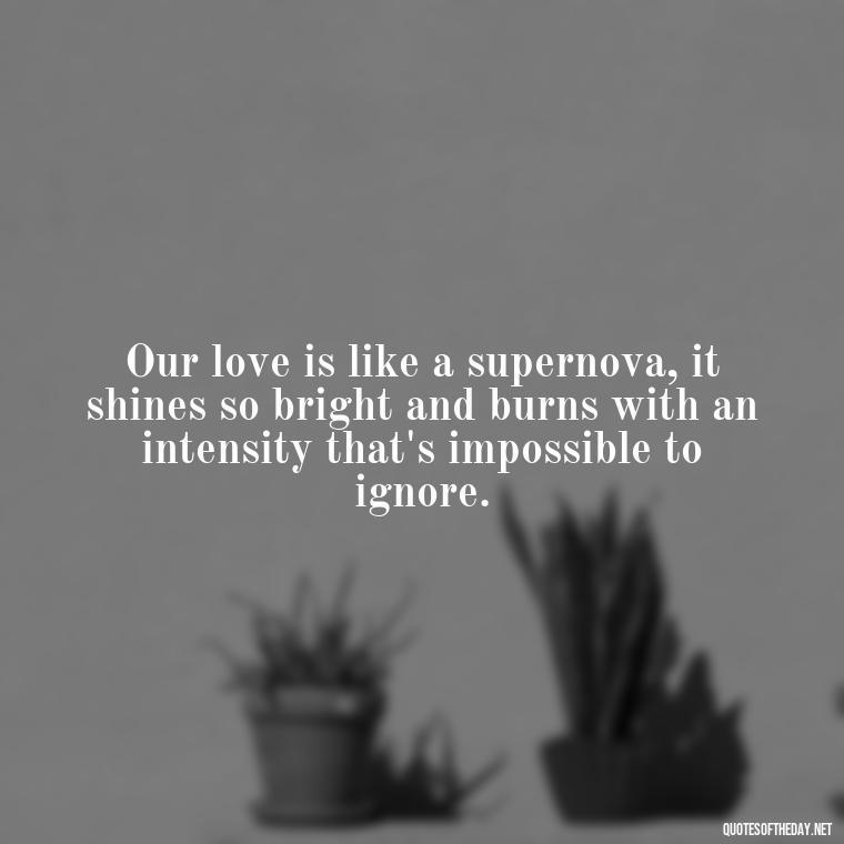 Our love is like a supernova, it shines so bright and burns with an intensity that's impossible to ignore. - Galaxy Love Quotes