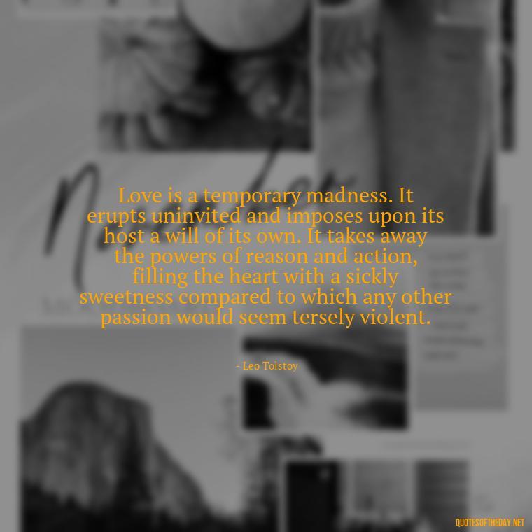 Love is a temporary madness. It erupts uninvited and imposes upon its host a will of its own. It takes away the powers of reason and action, filling the heart with a sickly sweetness compared to which any other passion would seem tersely violent. - Love Quotes Breaking Up