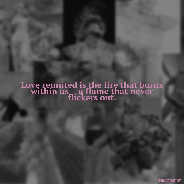 Love reunited is the fire that burns within us – a flame that never flickers out. - Quotes About Love Reunited