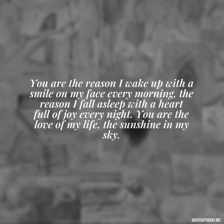 You are the reason I wake up with a smile on my face every morning, the reason I fall asleep with a heart full of joy every night. You are the love of my life, the sunshine in my sky. - Long Love Quotes For Her