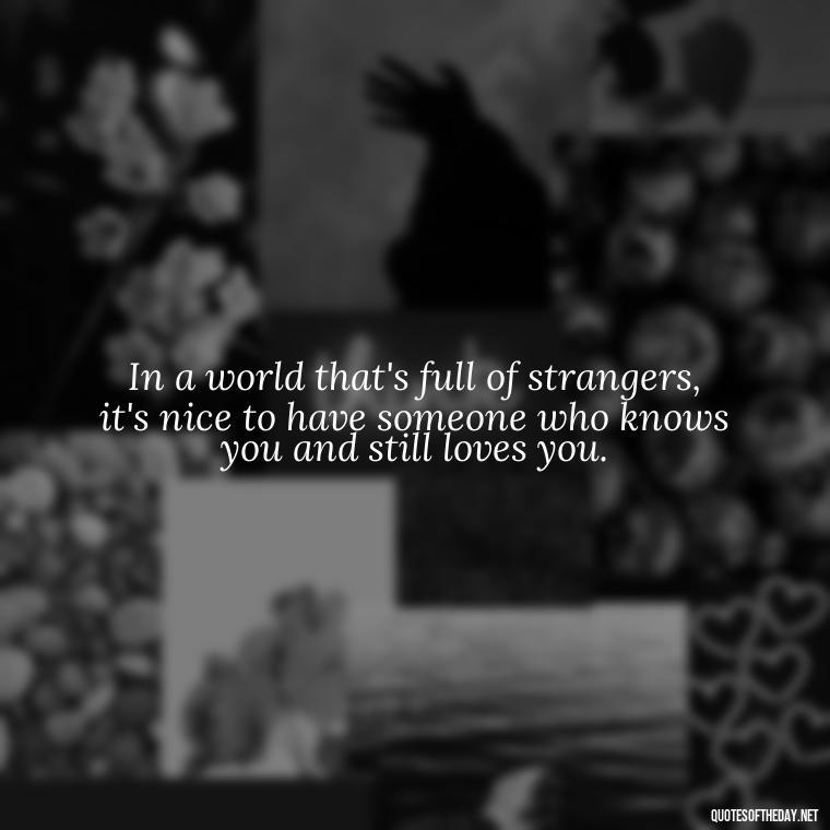 In a world that's full of strangers, it's nice to have someone who knows you and still loves you. - Christmas Quotes For Loved Ones Lost