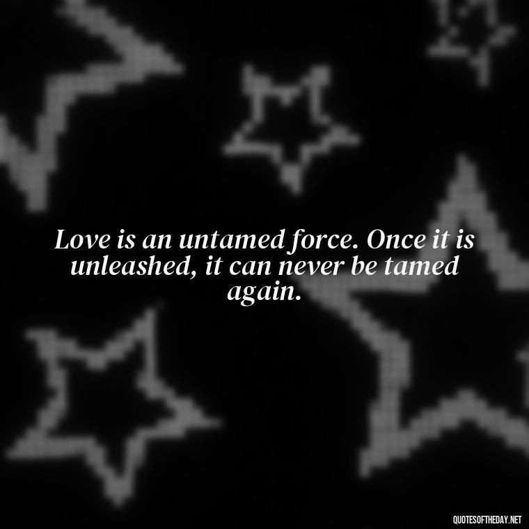 Love is an untamed force. Once it is unleashed, it can never be tamed again. - Quotes About Love Confusion