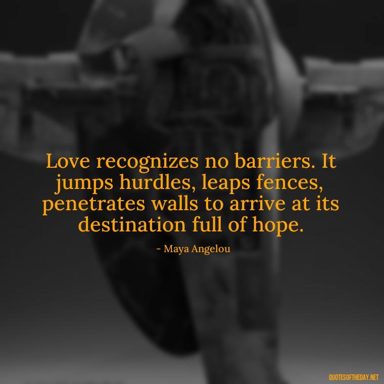 Love recognizes no barriers. It jumps hurdles, leaps fences, penetrates walls to arrive at its destination full of hope. - I Love You Miss You Quotes