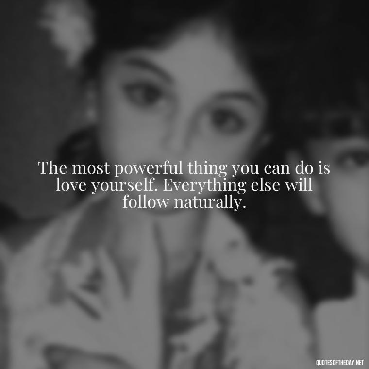 The most powerful thing you can do is love yourself. Everything else will follow naturally. - Love Yourself Enough Quotes