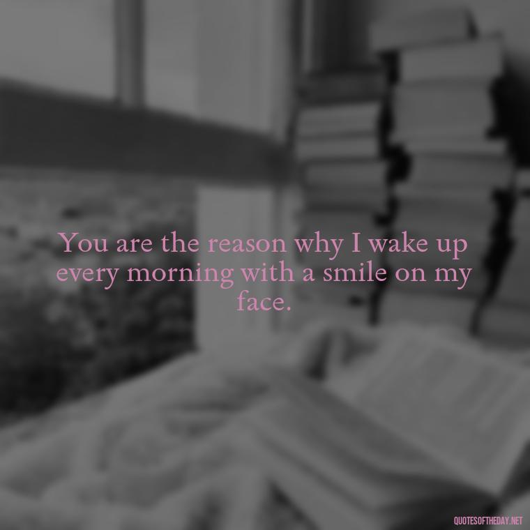 You are the reason why I wake up every morning with a smile on my face. - Daughter Quotes From Mom I Love You