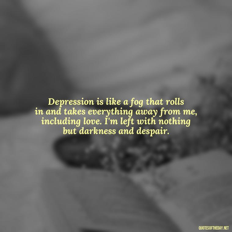 Depression is like a fog that rolls in and takes everything away from me, including love. I'm left with nothing but darkness and despair. - Depressed Quotes About Love