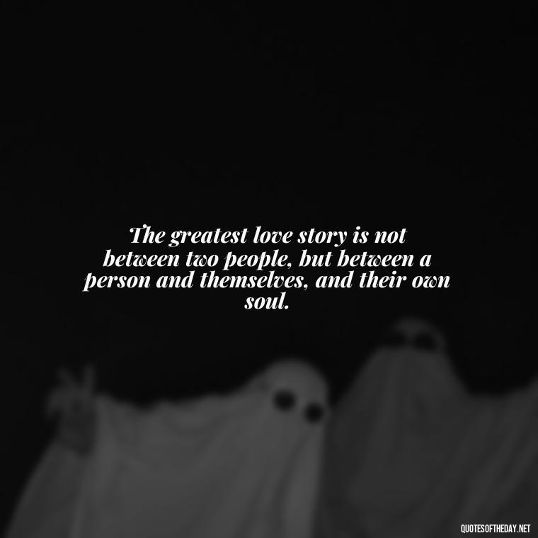 The greatest love story is not between two people, but between a person and themselves, and their own soul. - Quotes About Love And Loneliness