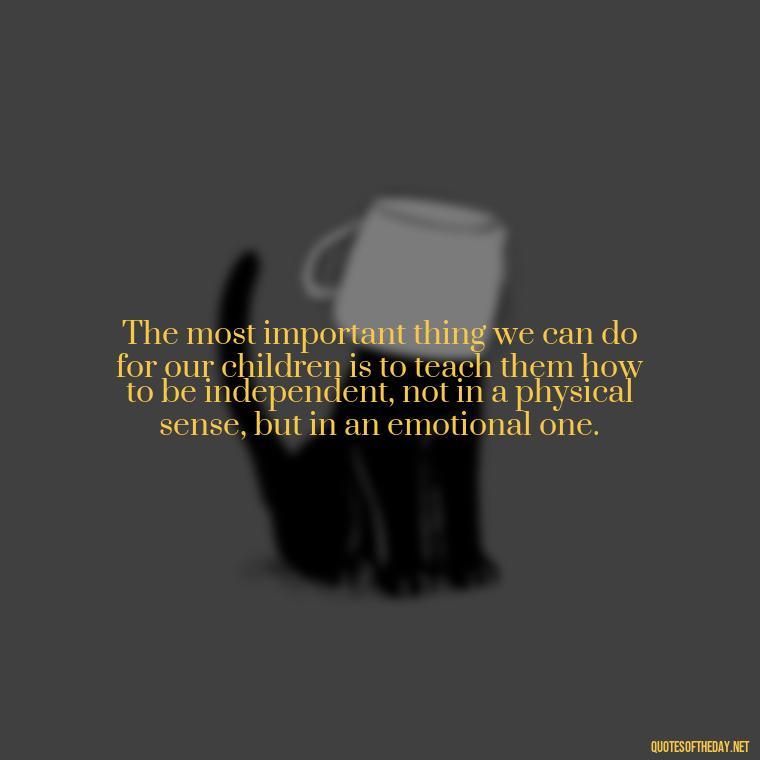 The most important thing we can do for our children is to teach them how to be independent, not in a physical sense, but in an emotional one. - Short Diversity Quotes