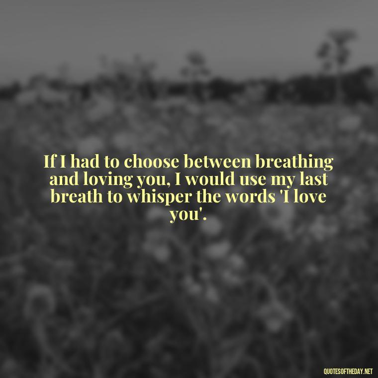 If I had to choose between breathing and loving you, I would use my last breath to whisper the words 'I love you'. - Cool Short Love Quotes