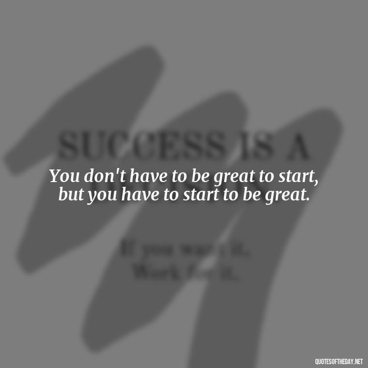 You don't have to be great to start, but you have to start to be great. - Short Motivational Quotes For Teachers