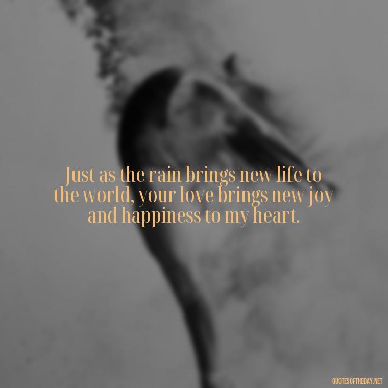 Just as the rain brings new life to the world, your love brings new joy and happiness to my heart. - Love Quotes About Rain