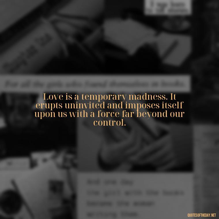 Love is a temporary madness. It erupts uninvited and imposes itself upon us with a force far beyond our control. - Caring In Love Quotes