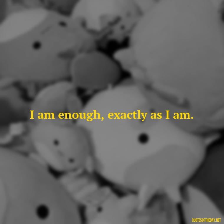 I am enough, exactly as I am. - I Love Me For Who I Am Quotes