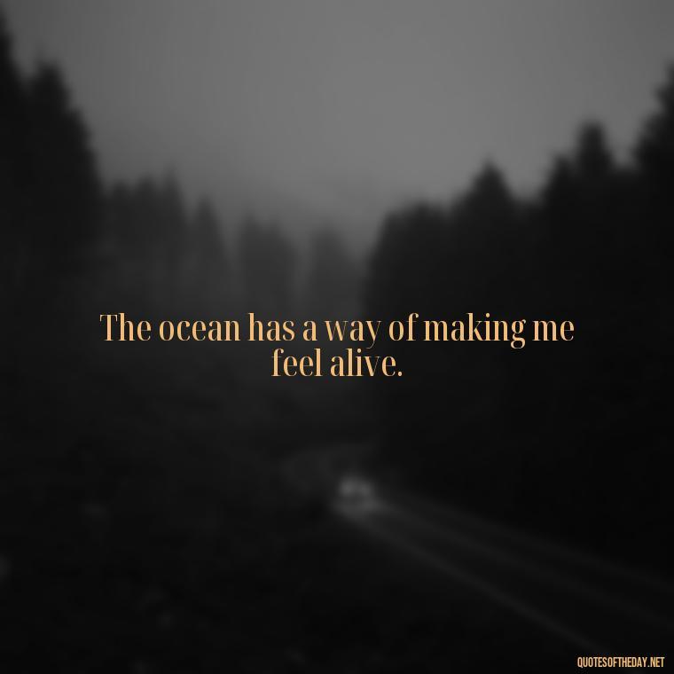 The ocean has a way of making me feel alive. - Cute Ocean Quotes Short