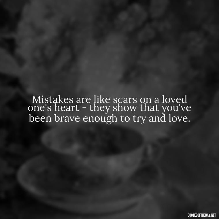 Mistakes are like scars on a loved one's heart - they show that you've been brave enough to try and love. - Mistakes And Love Quotes