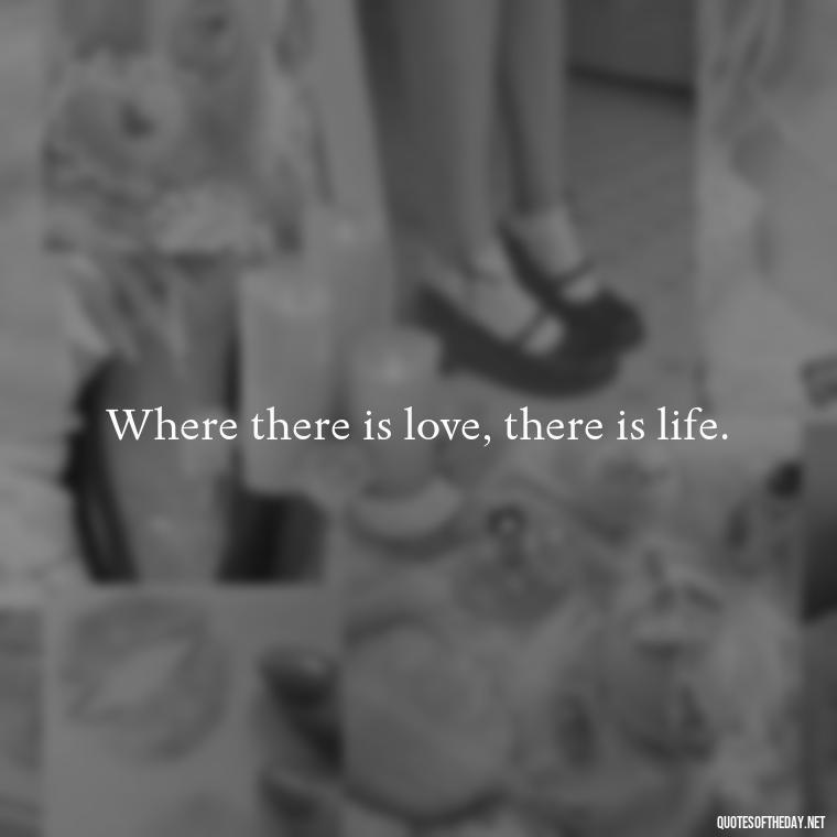 Where there is love, there is life. - Quotes About Love Black And White