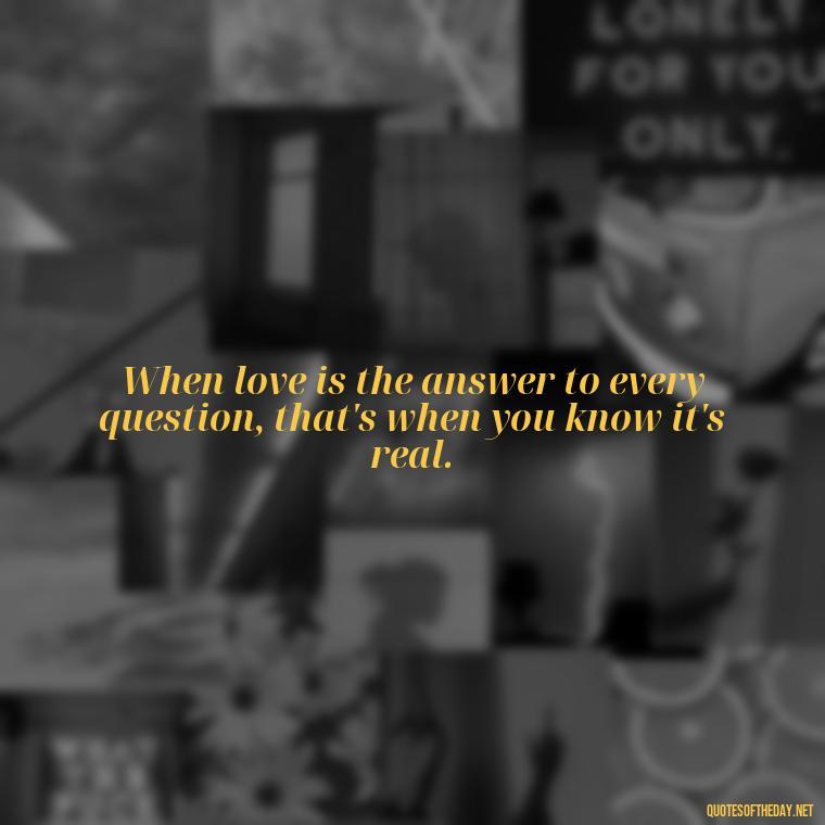 When love is the answer to every question, that's when you know it's real. - Good Love Song Quotes