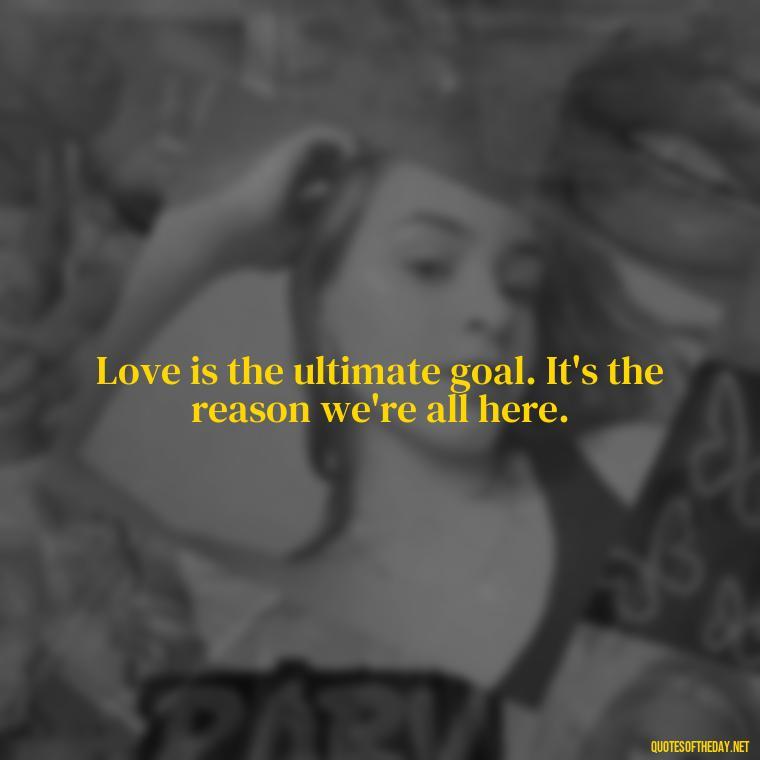 Love is the ultimate goal. It's the reason we're all here. - Black And White Quotes Love