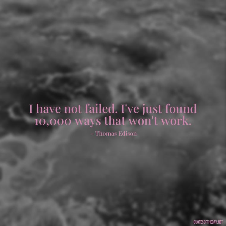 I have not failed. I've just found 10,000 ways that won't work. - Quotes Short But Meaningful