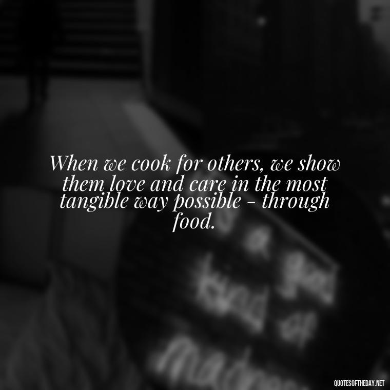 When we cook for others, we show them love and care in the most tangible way possible - through food. - Quotes About Love Food