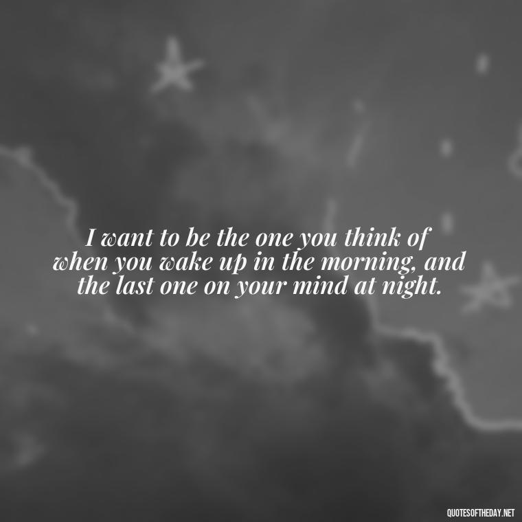 I want to be the one you think of when you wake up in the morning, and the last one on your mind at night. - I Want To Make Love To You Quotes For Him