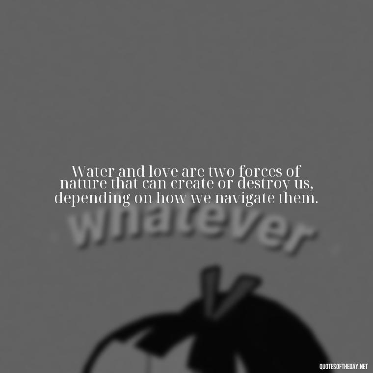 Water and love are two forces of nature that can create or destroy us, depending on how we navigate them. - Love And Water Quotes