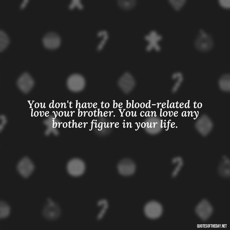 You don't have to be blood-related to love your brother. You can love any brother figure in your life. - Love You Brother Quotes