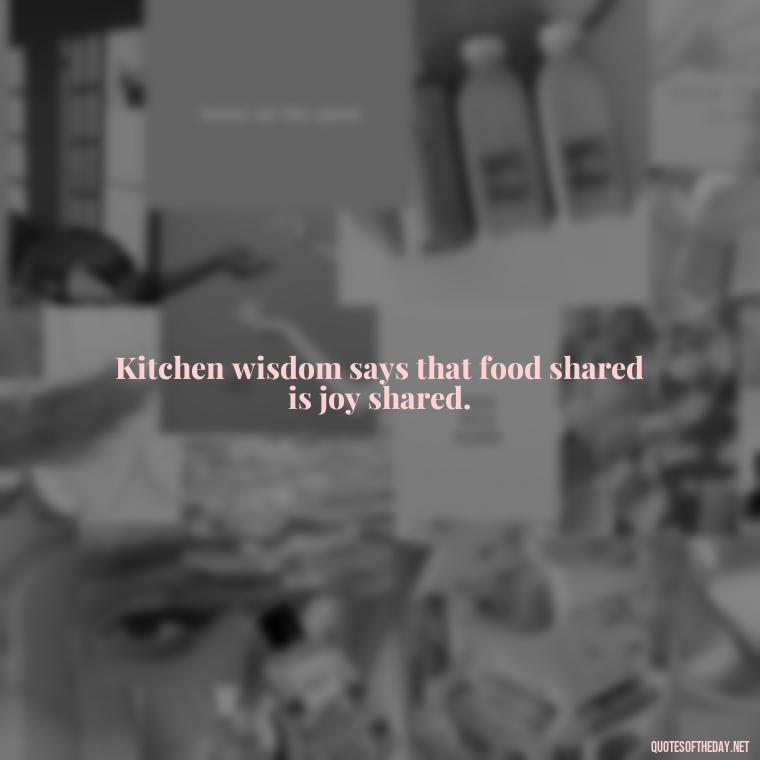 Kitchen wisdom says that food shared is joy shared. - Short Kitchen Quotes