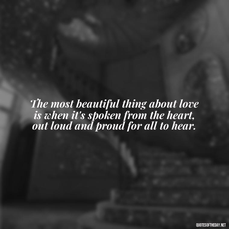 The most beautiful thing about love is when it's spoken from the heart, out loud and proud for all to hear. - Love Me Out Loud Quotes