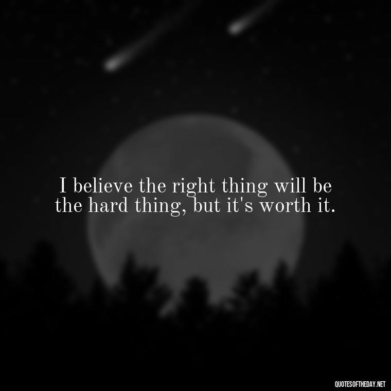 I believe the right thing will be the hard thing, but it's worth it. - Short Inspirational Movie Quotes