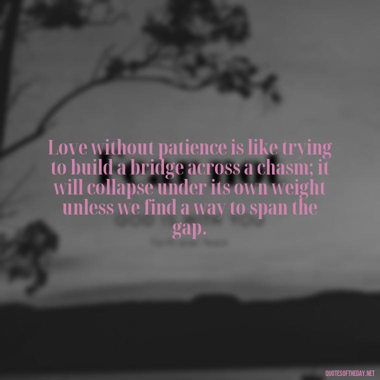 Love without patience is like trying to build a bridge across a chasm; it will collapse under its own weight unless we find a way to span the gap. - Patience Quotes About Love