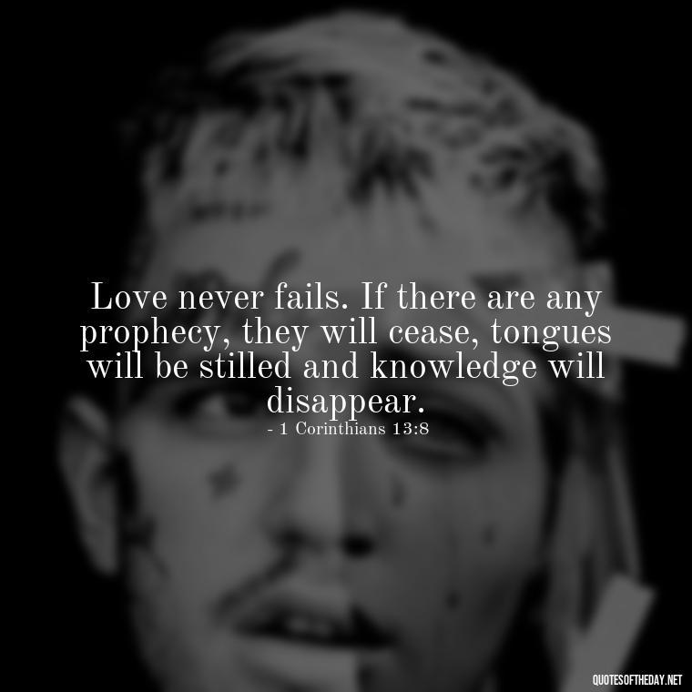 Love never fails. If there are any prophecy, they will cease, tongues will be stilled and knowledge will disappear. - Love Is Bible Quote