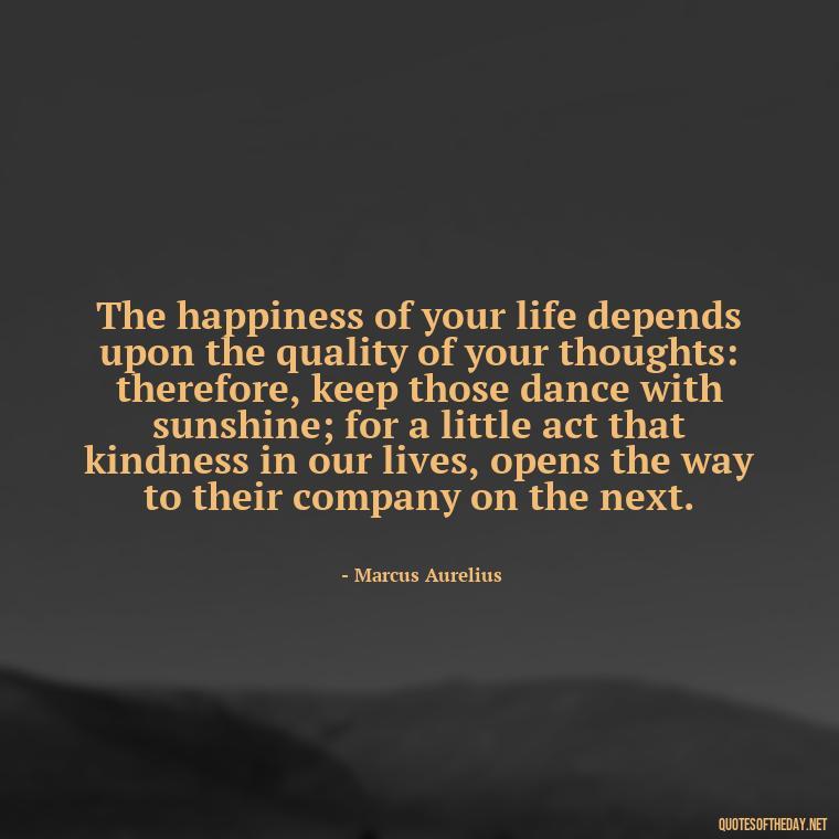 The happiness of your life depends upon the quality of your thoughts: therefore, keep those dance with sunshine; for a little act that kindness in our lives, opens the way to their company on the next. - Love Happiness Sunflower Quotes