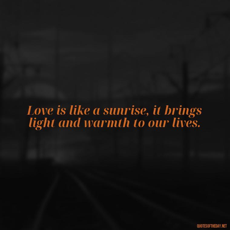 Love is like a sunrise, it brings light and warmth to our lives. - Morning Quotes For Love