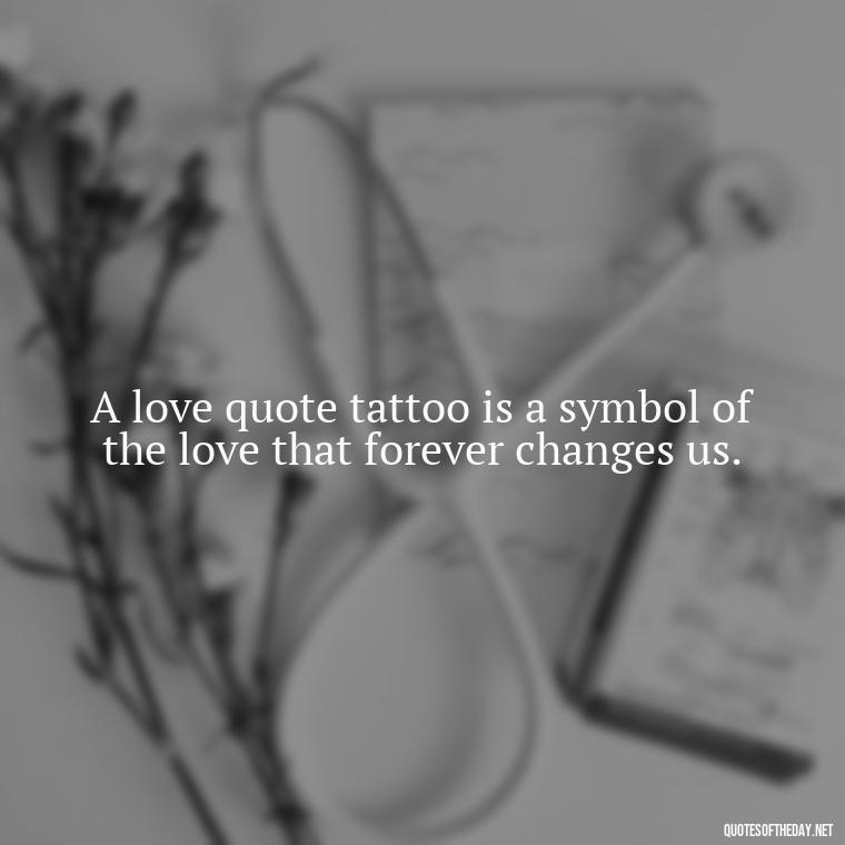 A love quote tattoo is a symbol of the love that forever changes us. - Love Quote Tattoo