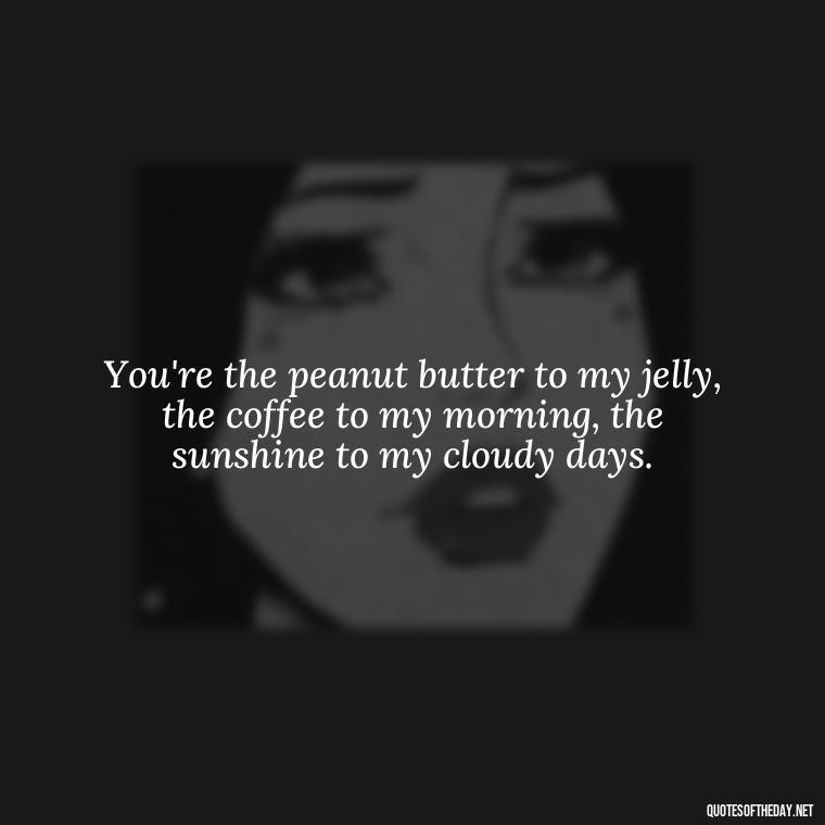 You're the peanut butter to my jelly, the coffee to my morning, the sunshine to my cloudy days. - Cute Goofy Love Quotes