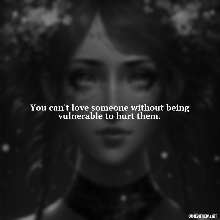 You can't love someone without being vulnerable to hurt them. - Hurting The One You Love Quotes