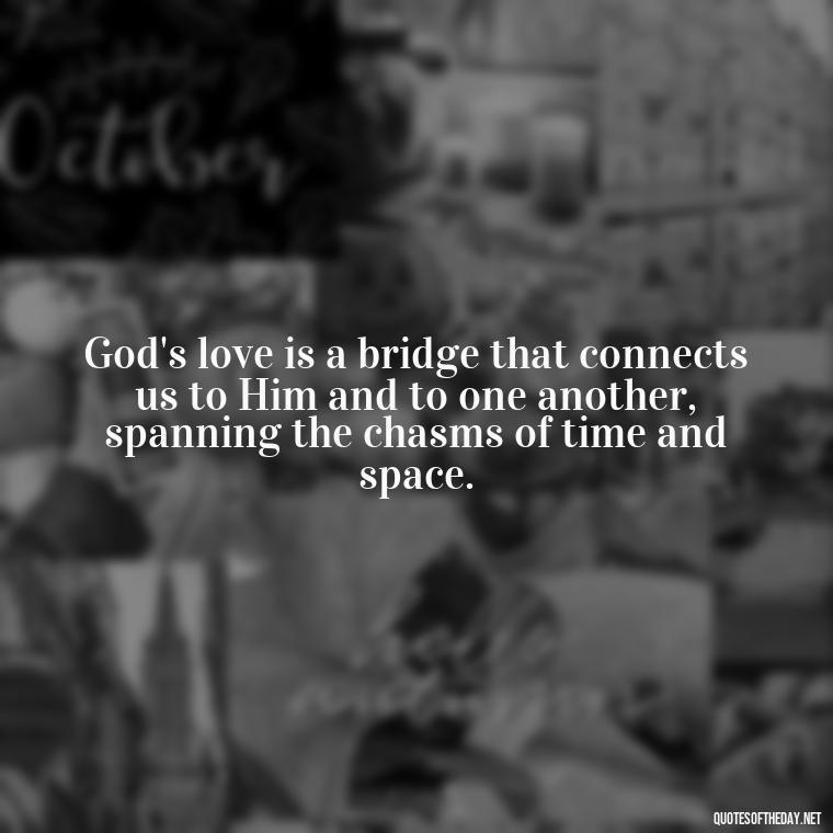 God's love is a bridge that connects us to Him and to one another, spanning the chasms of time and space. - Love In God Quotes