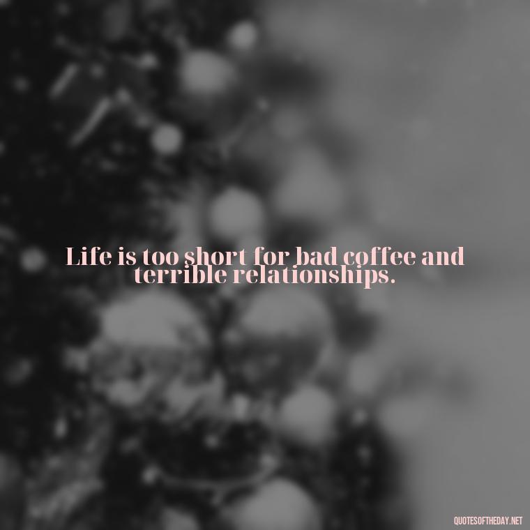 Life is too short for bad coffee and terrible relationships. - Short And Sassy Quotes