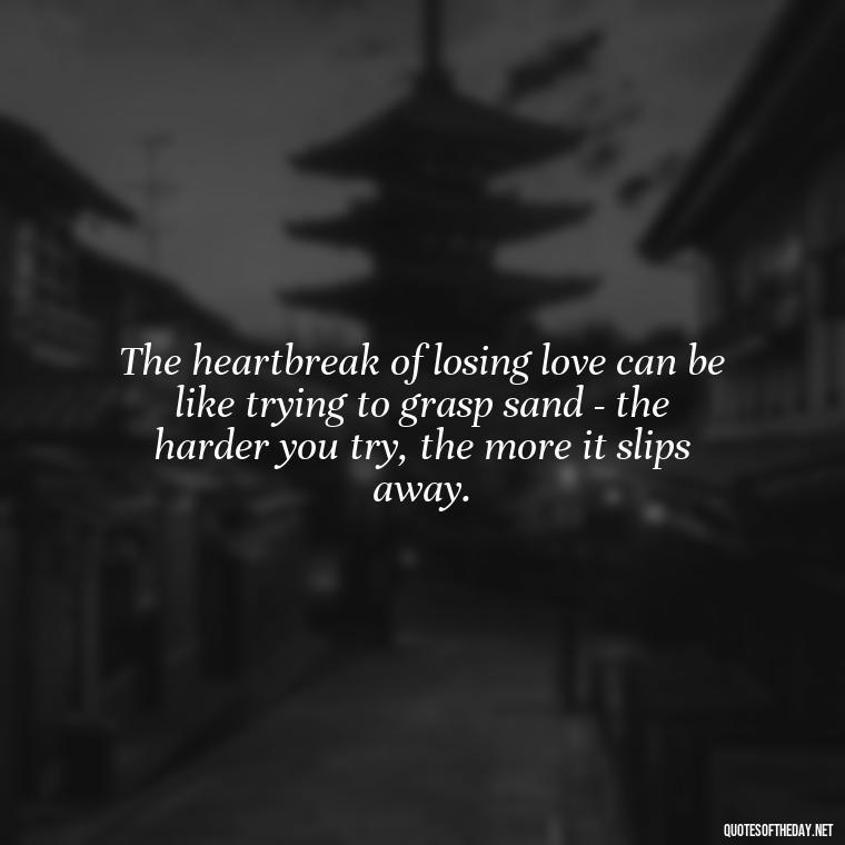 The heartbreak of losing love can be like trying to grasp sand - the harder you try, the more it slips away. - Broken Heart Sad Love Quotes