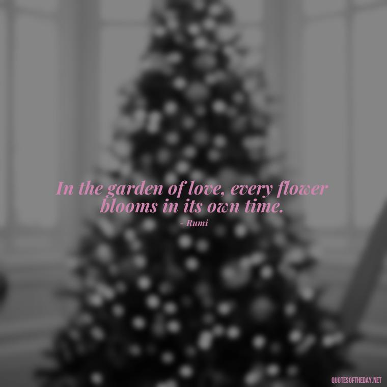 In the garden of love, every flower blooms in its own time. - Love Blooms Quotes