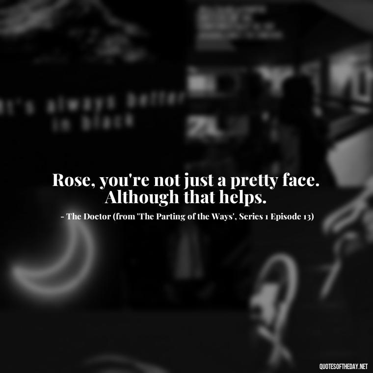 Rose, you're not just a pretty face. Although that helps. - Love Quotes From Doctor Who