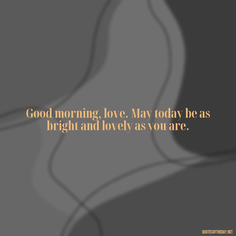 Good morning, love. May today be as bright and lovely as you are. - Good Morning Quotes For Lover