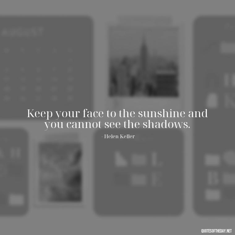 Keep your face to the sunshine and you cannot see the shadows. - Short Quotes To Brighten Someone'S Day