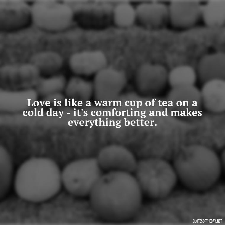 Love is like a warm cup of tea on a cold day - it's comforting and makes everything better. - Love Quotes From Winnie The Pooh