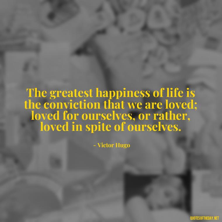 The greatest happiness of life is the conviction that we are loved; loved for ourselves, or rather, loved in spite of ourselves. - Quotes About Seeking Love