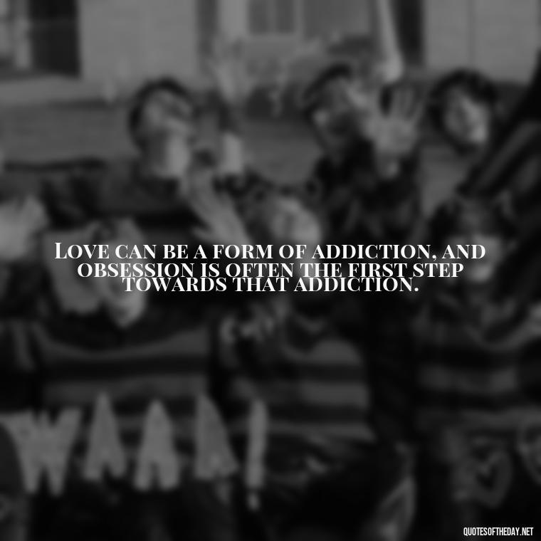 Love can be a form of addiction, and obsession is often the first step towards that addiction. - Obsession In Love Quotes